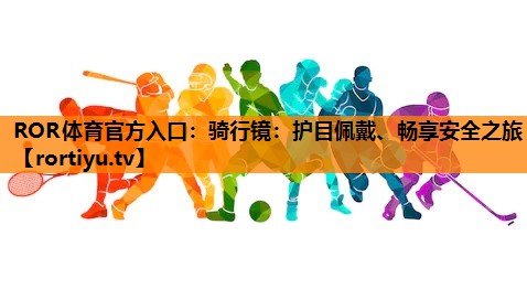 骑行镜：护目佩戴、畅享安全之旅