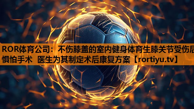 不伤膝盖的室内健身体育生膝关节受伤后惧怕手术 医生为其制定术后康复方案