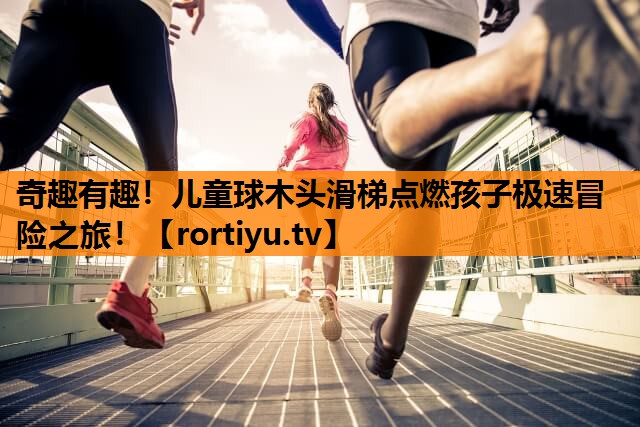 奇趣有趣！儿童球木头滑梯点燃孩子极速冒险之旅！