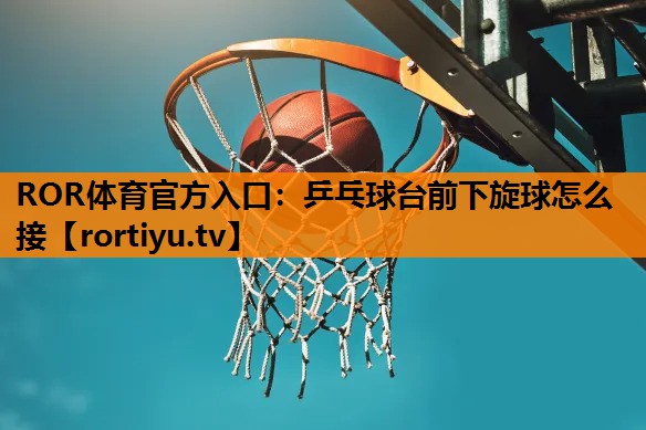 乒乓球台前下旋球怎么接