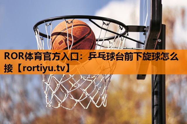 乒乓球台前下旋球怎么接