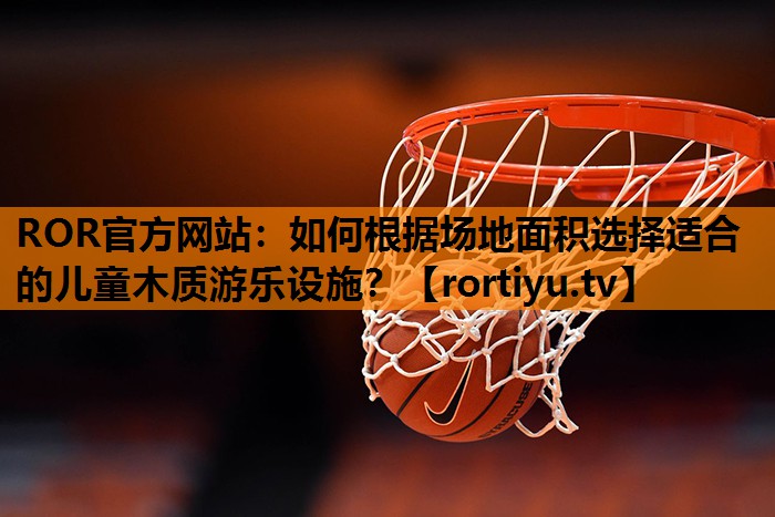 如何根据场地面积选择适合的儿童木质游乐设施？