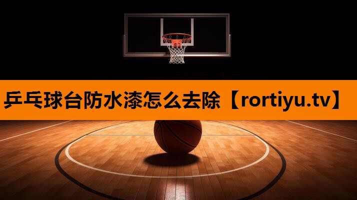 乒乓球台防水漆怎么去除