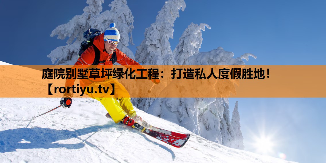 庭院别墅草坪绿化工程：打造私人度假胜地！