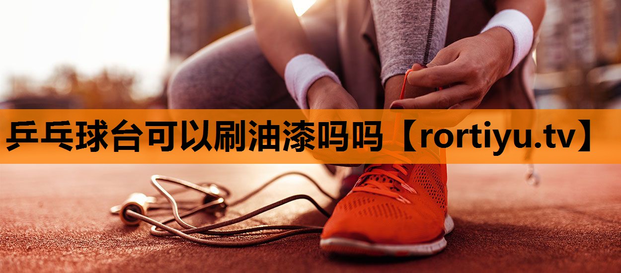 乒乓球台可以刷油漆吗吗