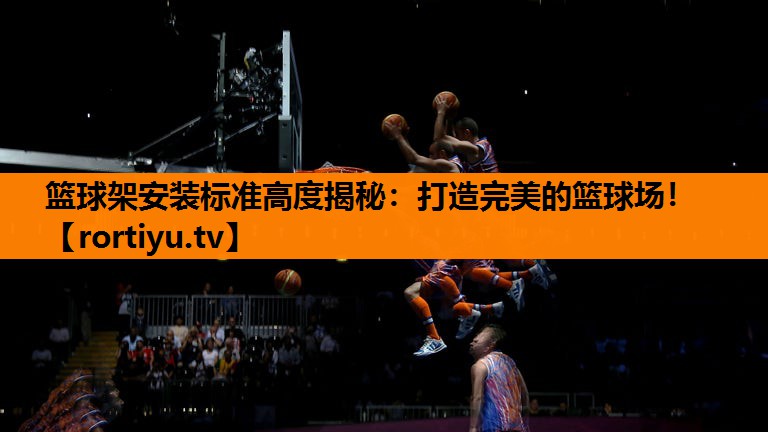 篮球架安装标准高度揭秘：打造完美的篮球场！