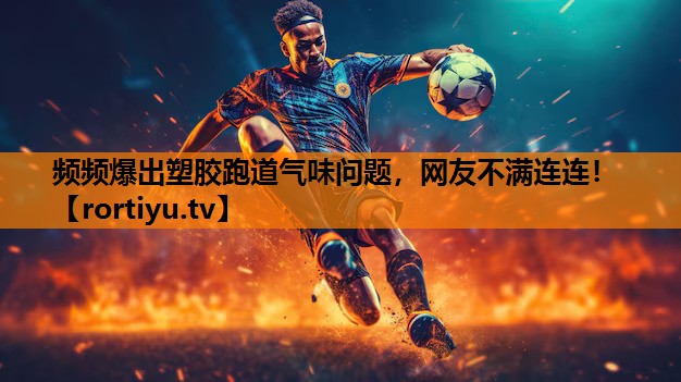频频爆出塑胶跑道气味问题，网友不满连连！