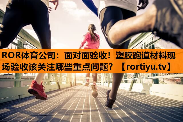面对面验收！塑胶跑道材料现场验收该关注哪些重点问题？
