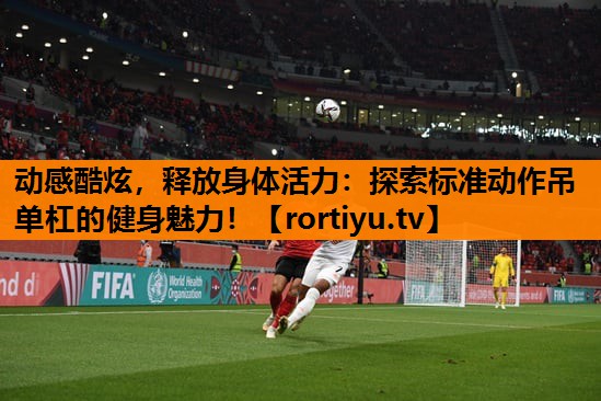 动感酷炫，释放身体活力：探索标准动作吊单杠的健身魅力！