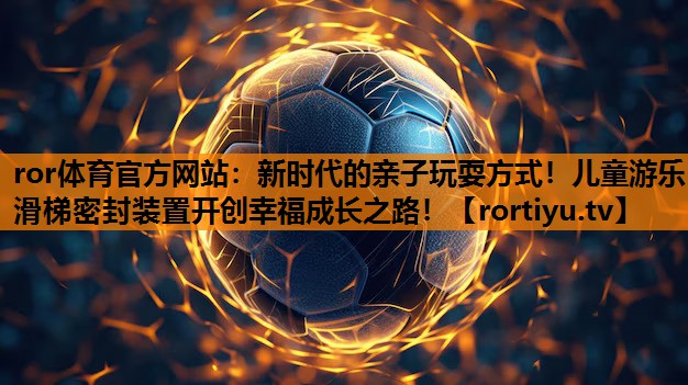 新时代的亲子玩耍方式！儿童游乐滑梯密封装置开创幸福成长之路！